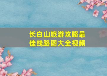 长白山旅游攻略最佳线路图大全视频