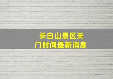 长白山景区关门时间最新消息