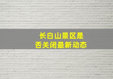 长白山景区是否关闭最新动态