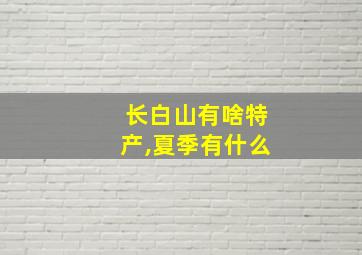 长白山有啥特产,夏季有什么