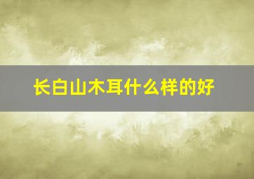 长白山木耳什么样的好