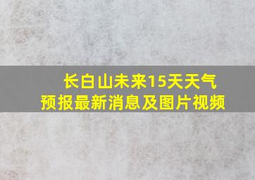 长白山未来15天天气预报最新消息及图片视频