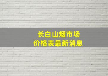 长白山烟市场价格表最新消息