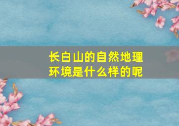 长白山的自然地理环境是什么样的呢