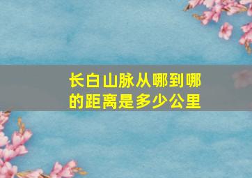 长白山脉从哪到哪的距离是多少公里