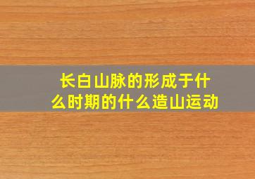 长白山脉的形成于什么时期的什么造山运动