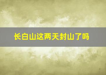 长白山这两天封山了吗