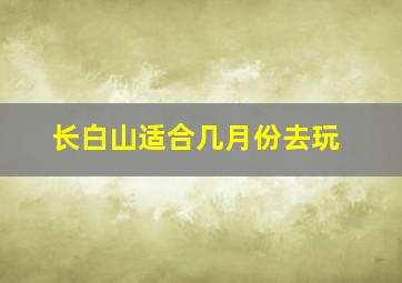 长白山适合几月份去玩