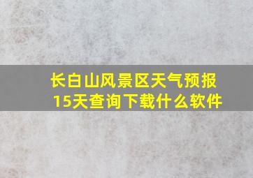 长白山风景区天气预报15天查询下载什么软件