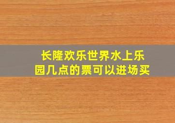 长隆欢乐世界水上乐园几点的票可以进场买