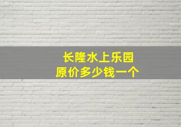 长隆水上乐园原价多少钱一个