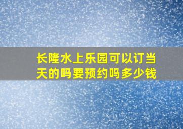 长隆水上乐园可以订当天的吗要预约吗多少钱