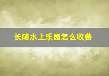 长隆水上乐园怎么收费