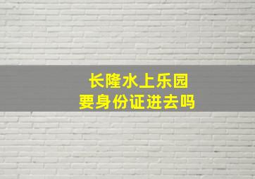 长隆水上乐园要身份证进去吗