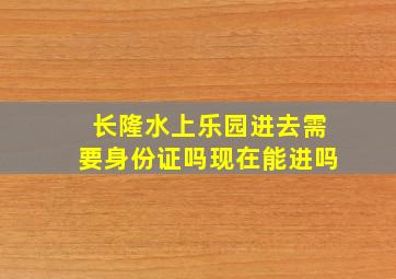 长隆水上乐园进去需要身份证吗现在能进吗