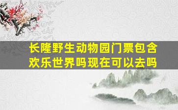 长隆野生动物园门票包含欢乐世界吗现在可以去吗