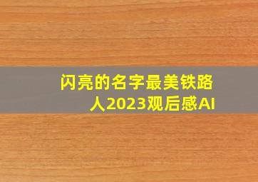 闪亮的名字最美铁路人2023观后感AI