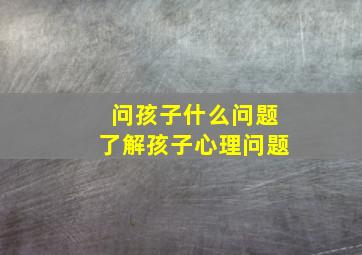 问孩子什么问题了解孩子心理问题