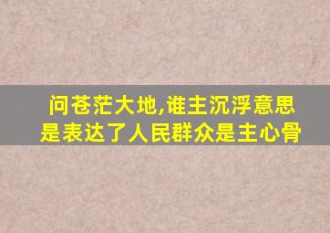 问苍茫大地,谁主沉浮意思是表达了人民群众是主心骨