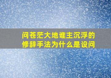 问苍茫大地谁主沉浮的修辞手法为什么是设问