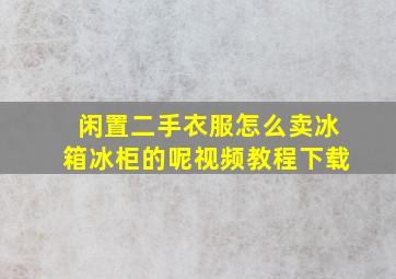 闲置二手衣服怎么卖冰箱冰柜的呢视频教程下载