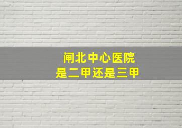 闸北中心医院是二甲还是三甲