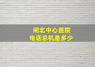 闸北中心医院电话总机是多少