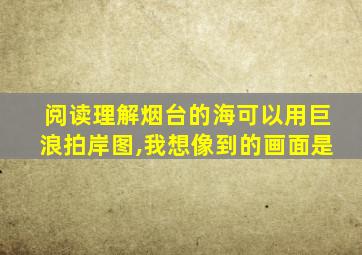 阅读理解烟台的海可以用巨浪拍岸图,我想像到的画面是