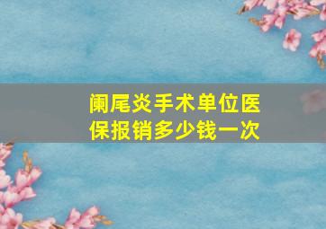 阑尾炎手术单位医保报销多少钱一次