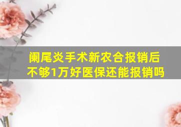 阑尾炎手术新农合报销后不够1万好医保还能报销吗