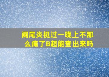 阑尾炎挺过一晚上不那么痛了B超能查出来吗