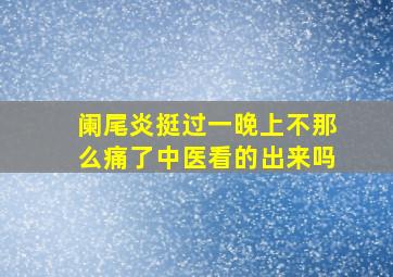 阑尾炎挺过一晚上不那么痛了中医看的出来吗