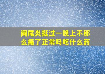 阑尾炎挺过一晚上不那么痛了正常吗吃什么药