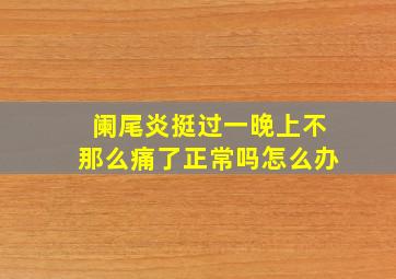 阑尾炎挺过一晚上不那么痛了正常吗怎么办