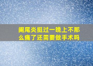 阑尾炎挺过一晚上不那么痛了还需要做手术吗