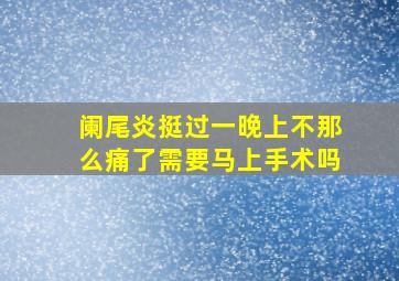 阑尾炎挺过一晚上不那么痛了需要马上手术吗