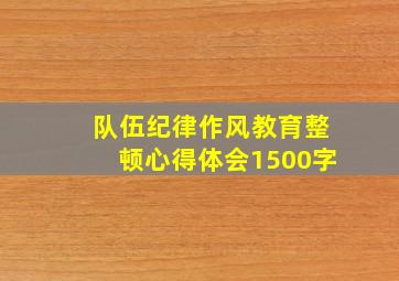 队伍纪律作风教育整顿心得体会1500字