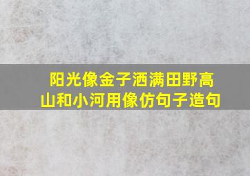 阳光像金子洒满田野高山和小河用像仿句子造句