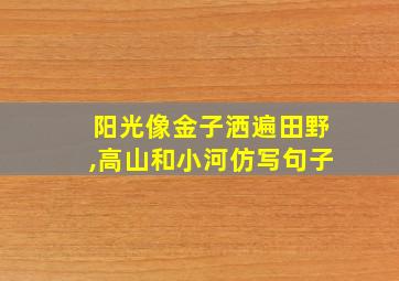 阳光像金子洒遍田野,高山和小河仿写句子