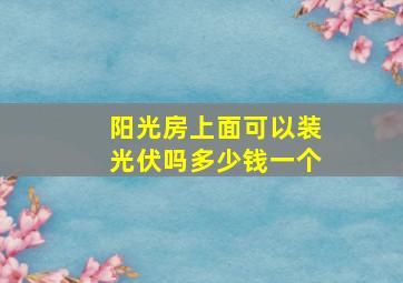 阳光房上面可以装光伏吗多少钱一个