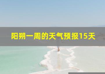 阳朔一周的天气预报15天