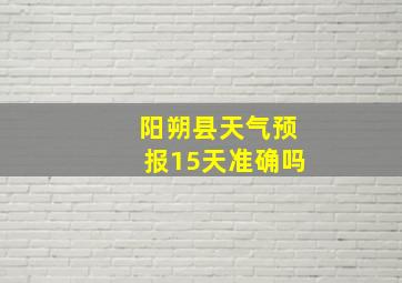 阳朔县天气预报15天准确吗