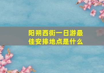 阳朔西街一日游最佳安排地点是什么