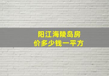 阳江海陵岛房价多少钱一平方