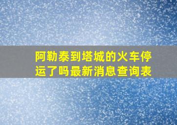 阿勒泰到塔城的火车停运了吗最新消息查询表