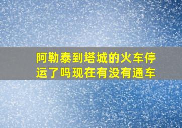 阿勒泰到塔城的火车停运了吗现在有没有通车