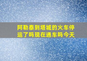 阿勒泰到塔城的火车停运了吗现在通车吗今天