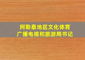 阿勒泰地区文化体育广播电视和旅游局书记