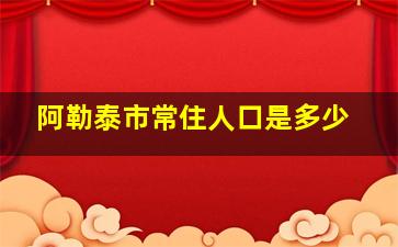 阿勒泰市常住人口是多少