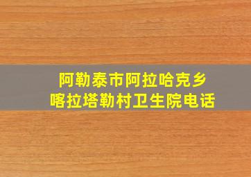 阿勒泰市阿拉哈克乡喀拉塔勒村卫生院电话